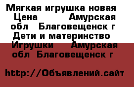 Мягкая игрушка новая › Цена ­ 300 - Амурская обл., Благовещенск г. Дети и материнство » Игрушки   . Амурская обл.,Благовещенск г.